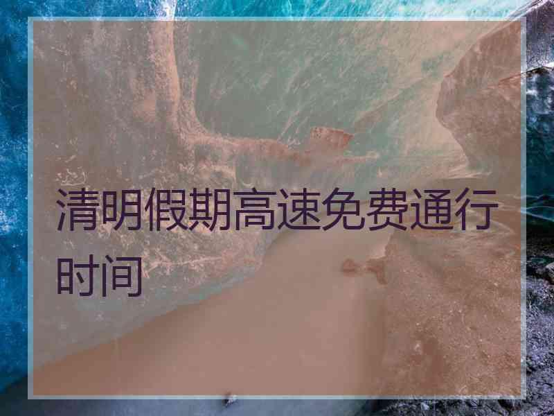 清明假期高速免费通行时间