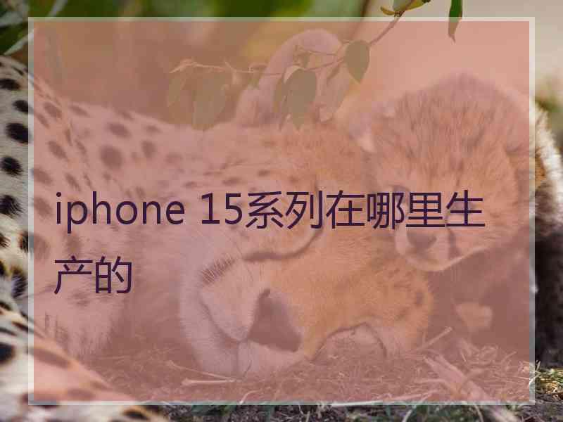 iphone 15系列在哪里生产的