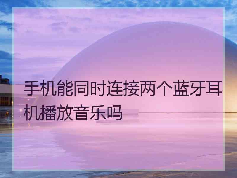 手机能同时连接两个蓝牙耳机播放音乐吗