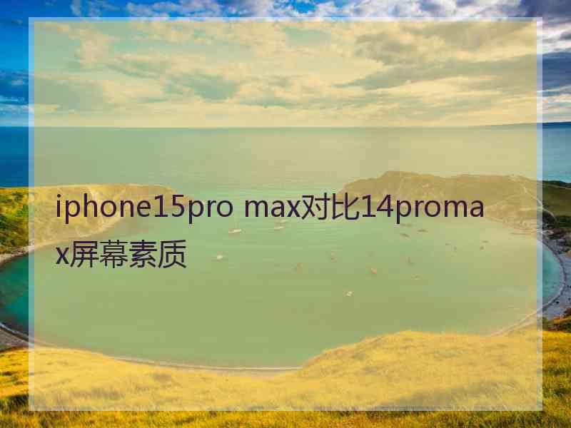 iphone15pro max对比14promax屏幕素质