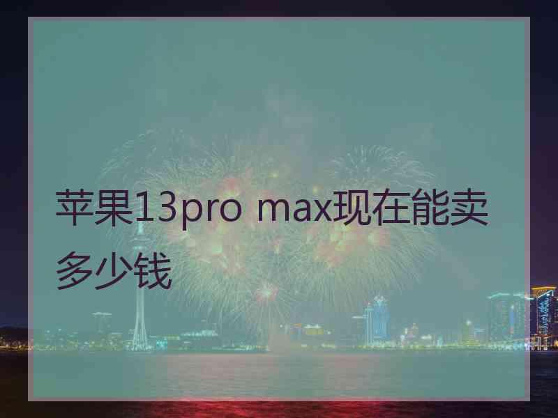 苹果13pro max现在能卖多少钱