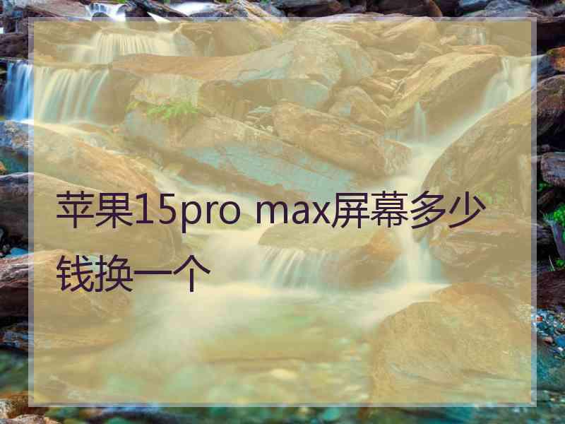 苹果15pro max屏幕多少钱换一个