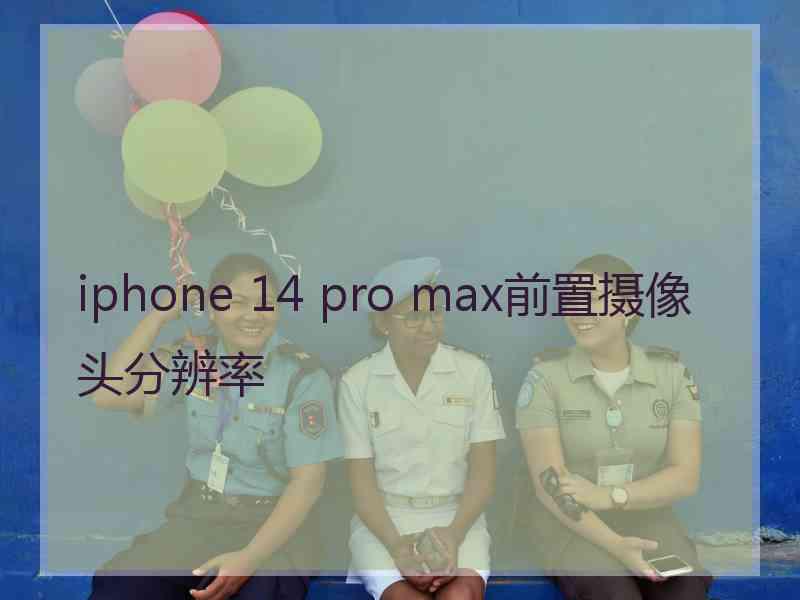 iphone 14 pro max前置摄像头分辨率