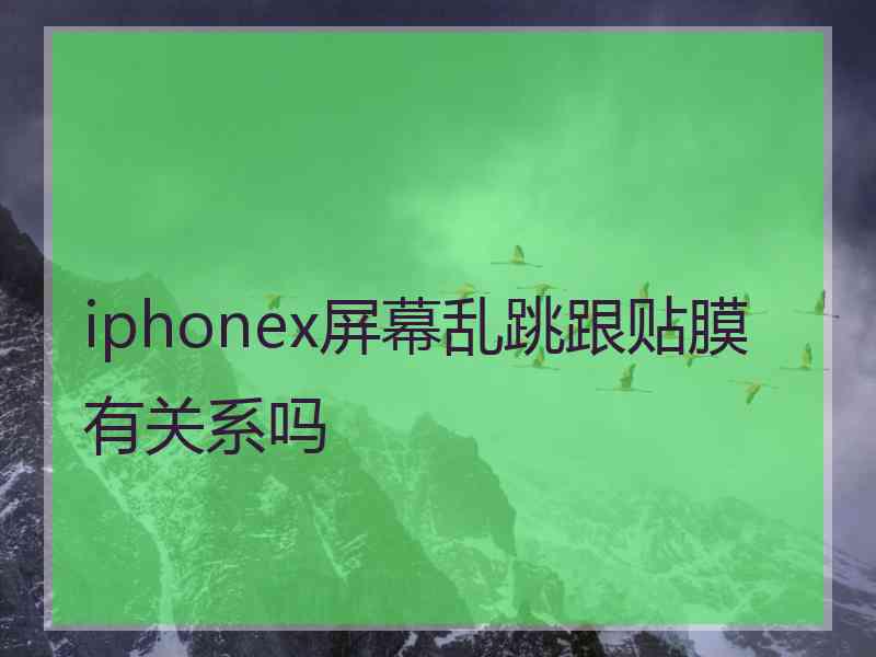 iphonex屏幕乱跳跟贴膜有关系吗