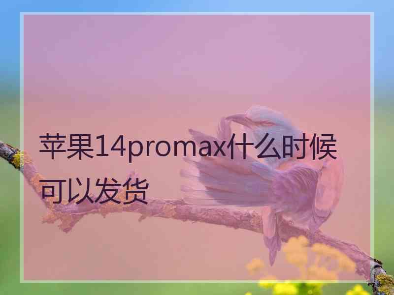 苹果14promax什么时候可以发货