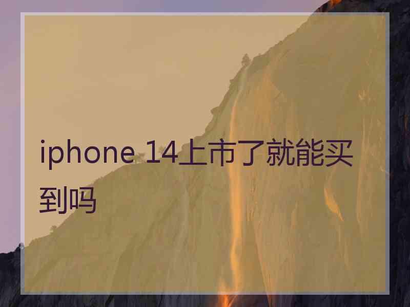 iphone 14上市了就能买到吗