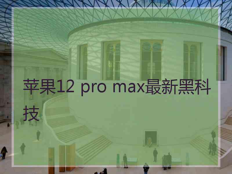 苹果12 pro max最新黑科技