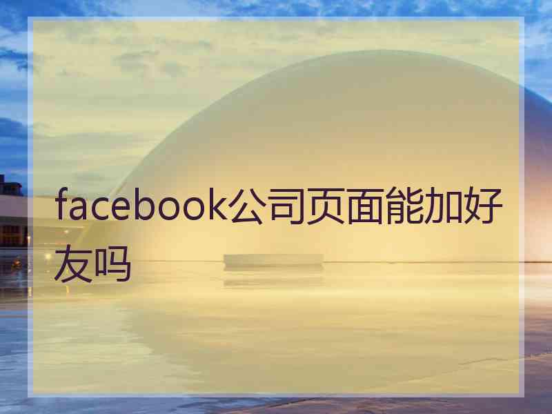 facebook公司页面能加好友吗