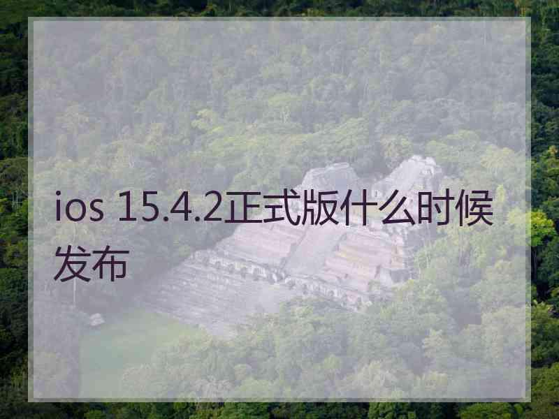 ios 15.4.2正式版什么时候发布