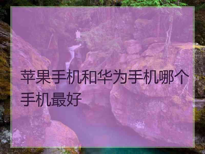 苹果手机和华为手机哪个手机最好