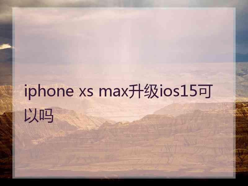 iphone xs max升级ios15可以吗