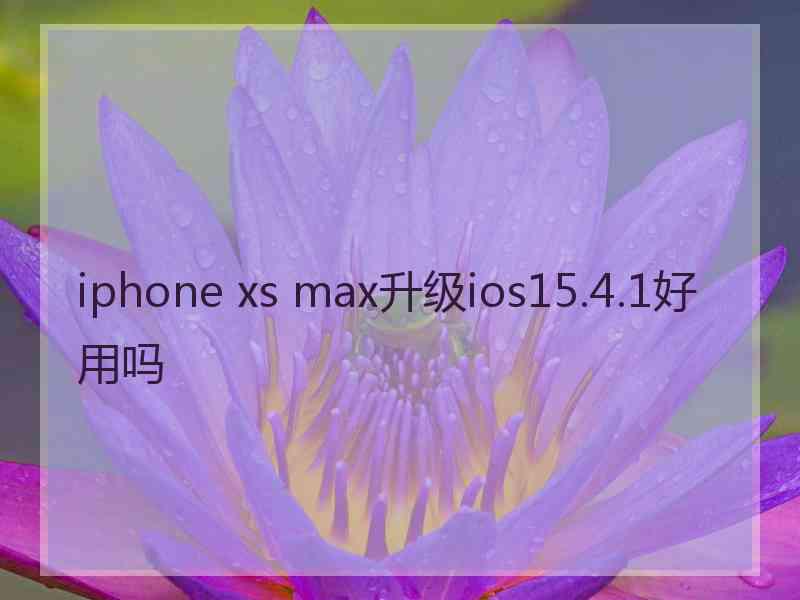 iphone xs max升级ios15.4.1好用吗