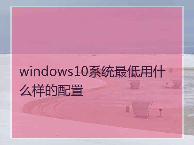 windows10系统最低用什么样的配置