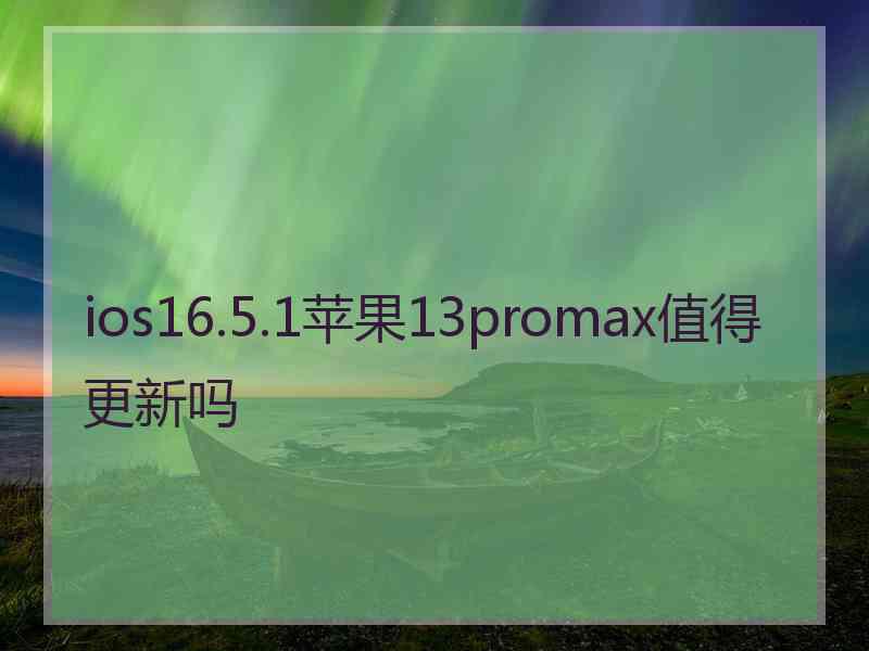 ios16.5.1苹果13promax值得更新吗