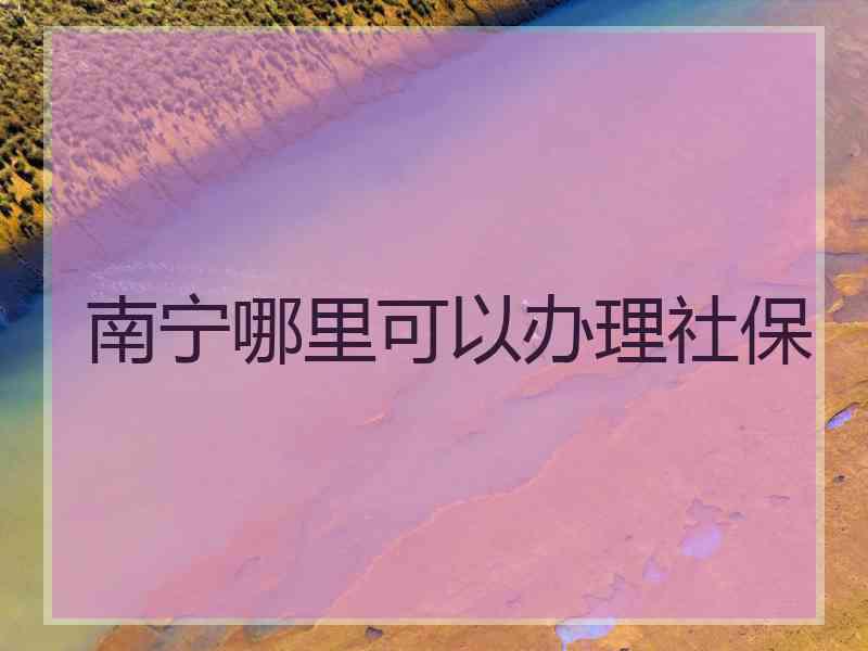 南宁哪里可以办理社保