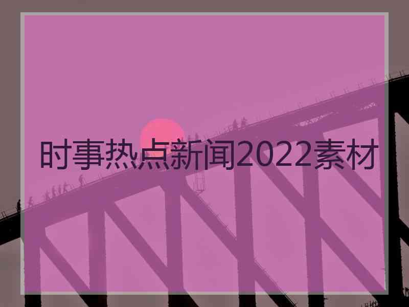 时事热点新闻2022素材