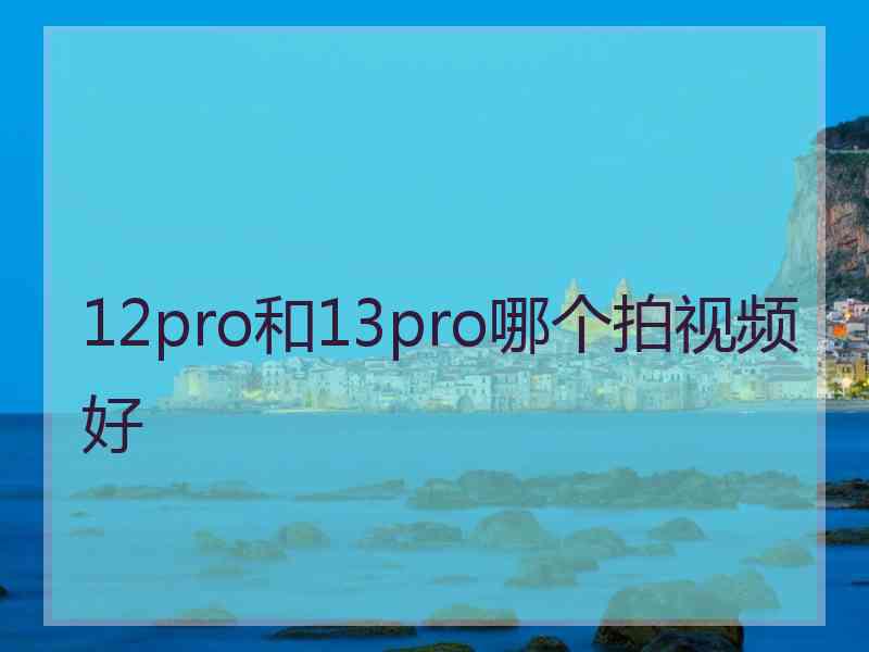 12pro和13pro哪个拍视频好