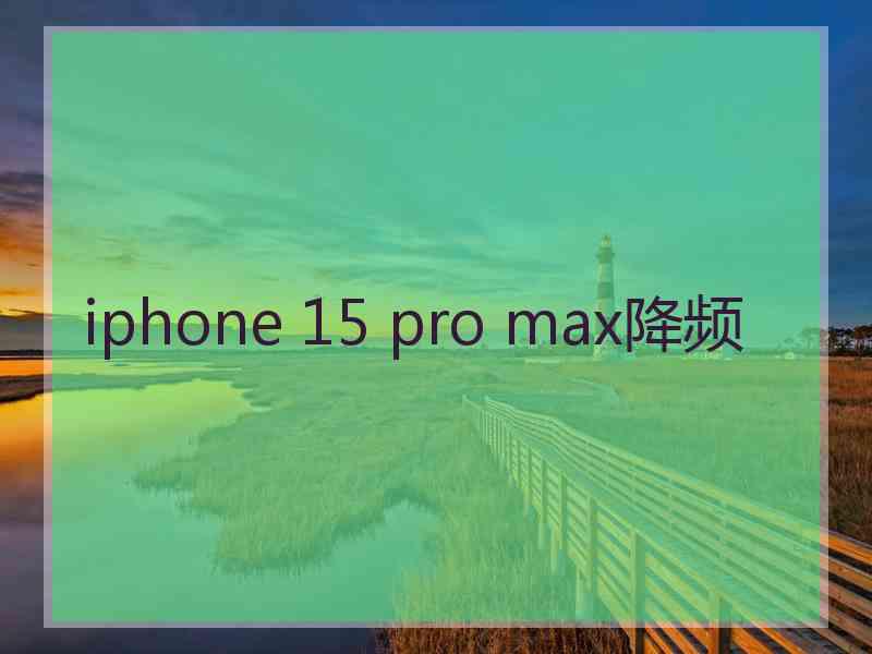 iphone 15 pro max降频