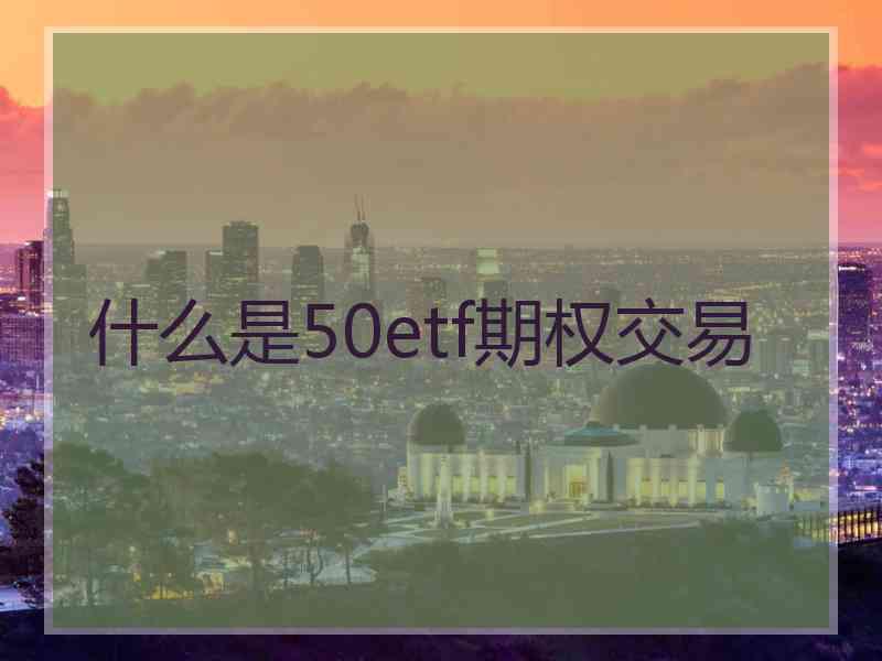 什么是50etf期权交易