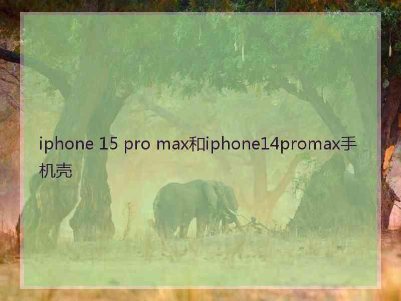 iphone 15 pro max和iphone14promax手机壳