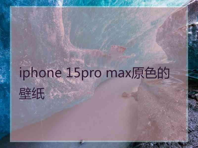 iphone 15pro max原色的壁纸