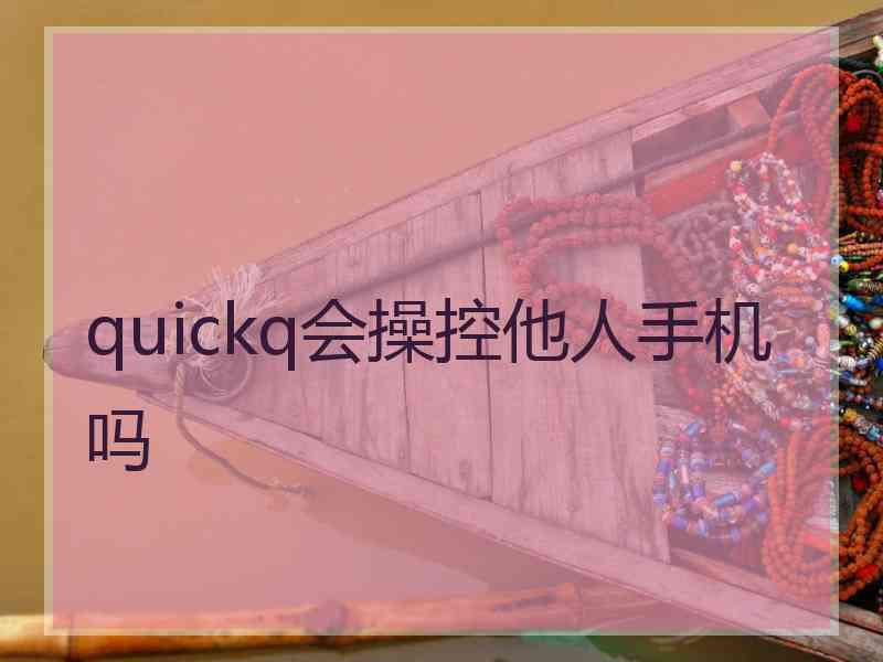 quickq会操控他人手机吗