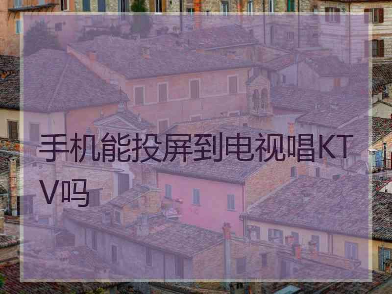 手机能投屏到电视唱KTV吗