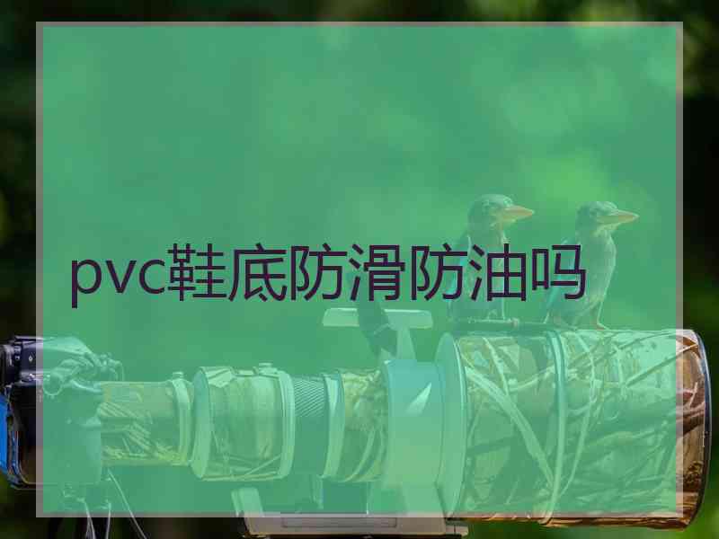 pvc鞋底防滑防油吗