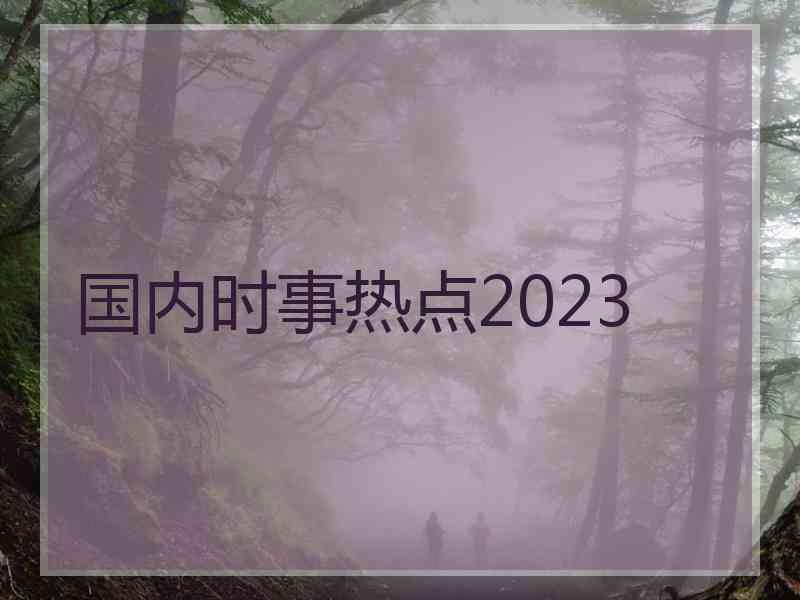 国内时事热点2023