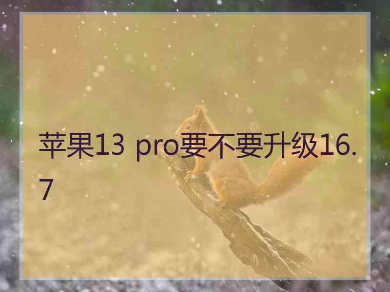 苹果13 pro要不要升级16.7