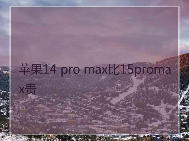 苹果14 pro max比15promax贵