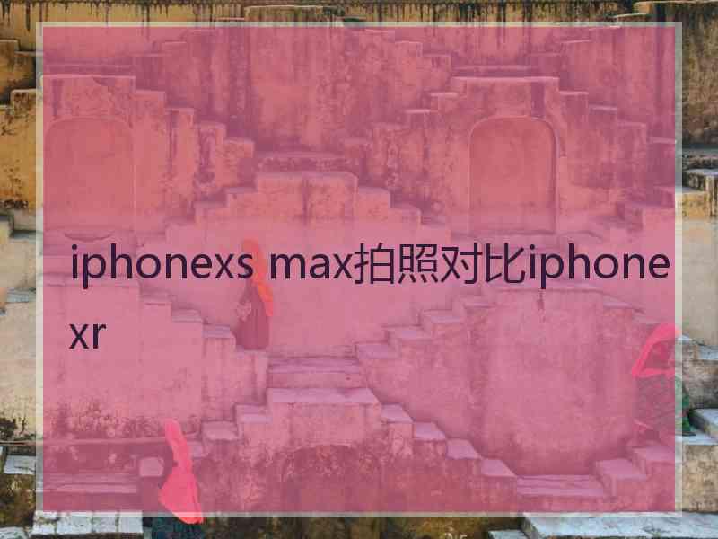 iphonexs max拍照对比iphonexr