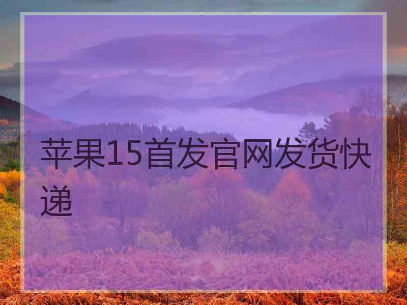 苹果15首发官网发货快递