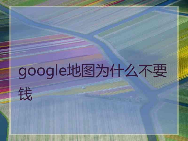 google地图为什么不要钱