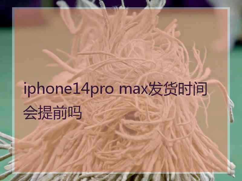 iphone14pro max发货时间会提前吗