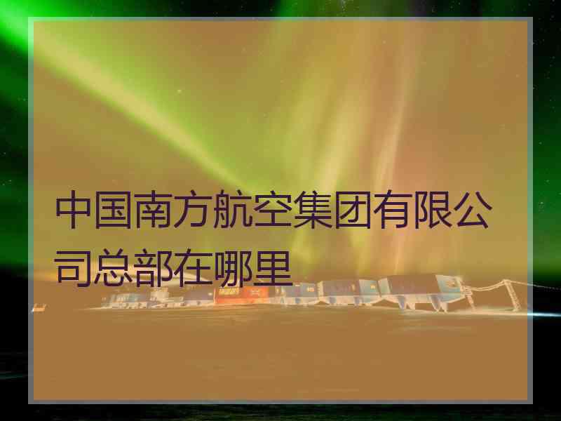 中国南方航空集团有限公司总部在哪里