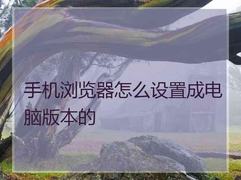 手机浏览器怎么设置成电脑版本的