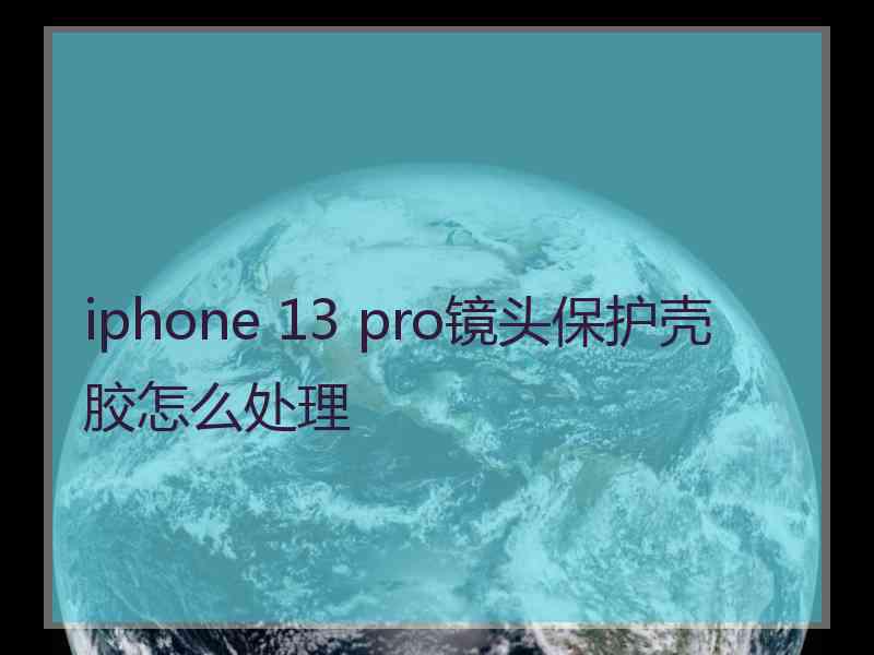 iphone 13 pro镜头保护壳胶怎么处理