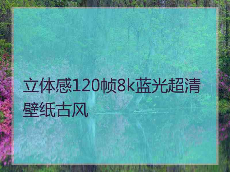 立体感120帧8k蓝光超清壁纸古风