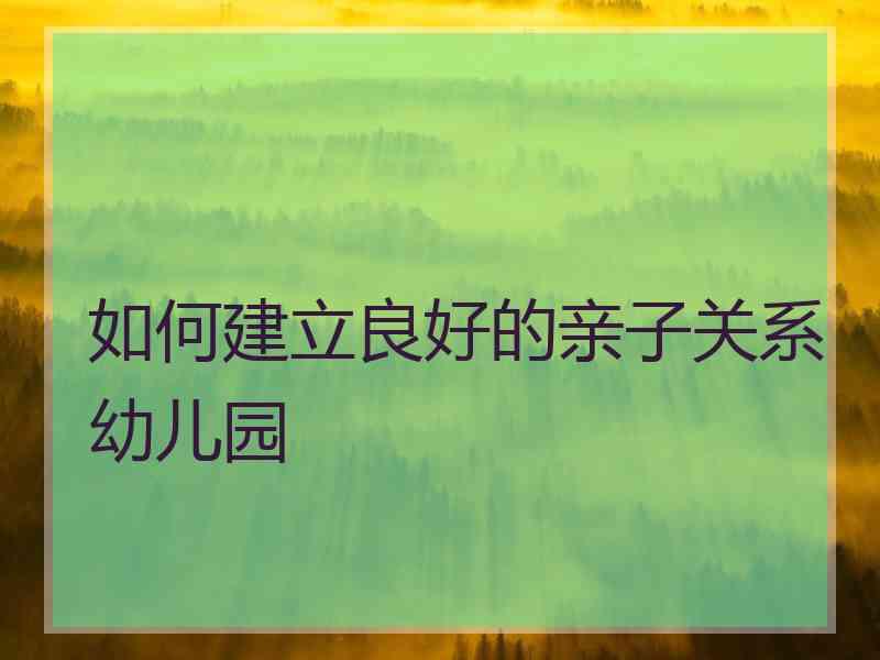 如何建立良好的亲子关系幼儿园