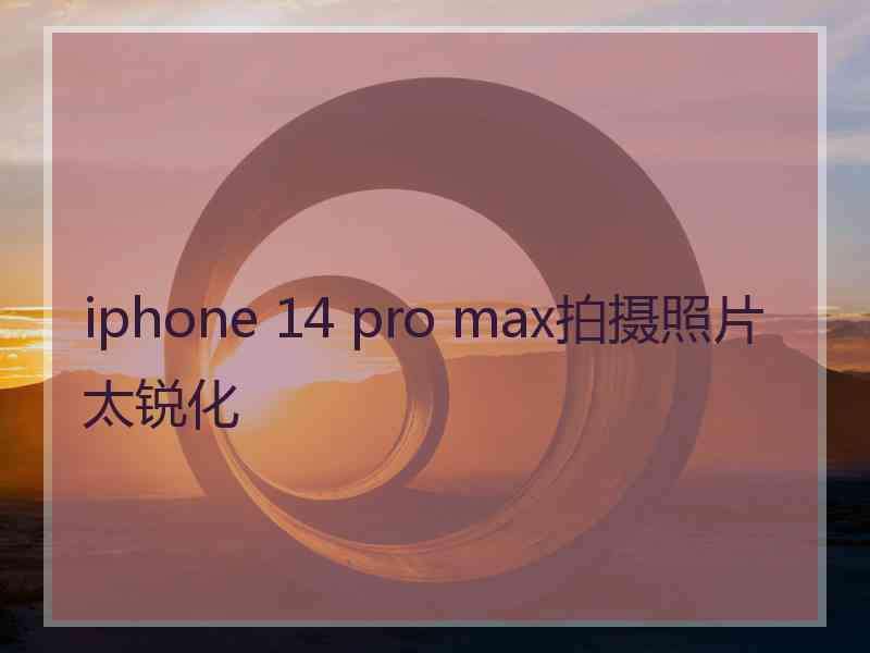 iphone 14 pro max拍摄照片太锐化