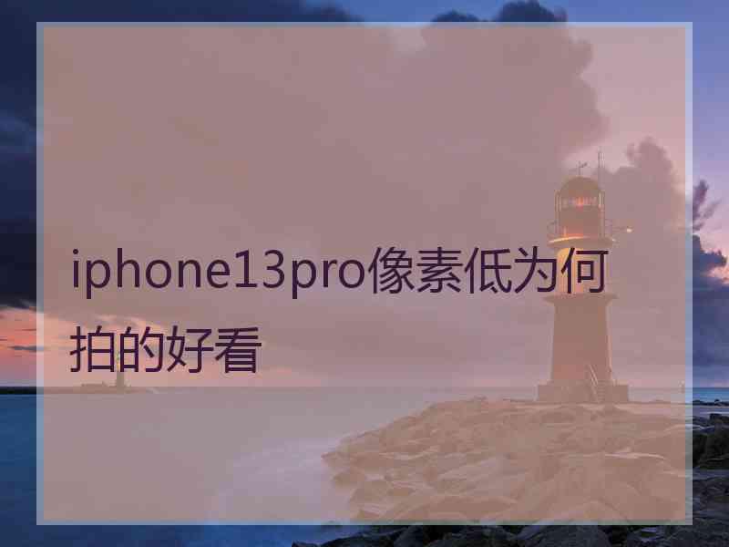 iphone13pro像素低为何拍的好看