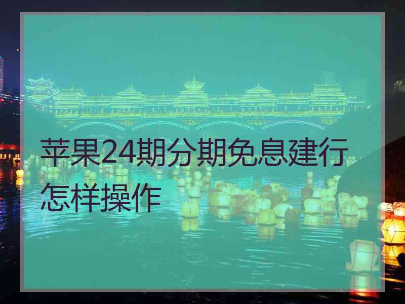 苹果24期分期免息建行怎样操作