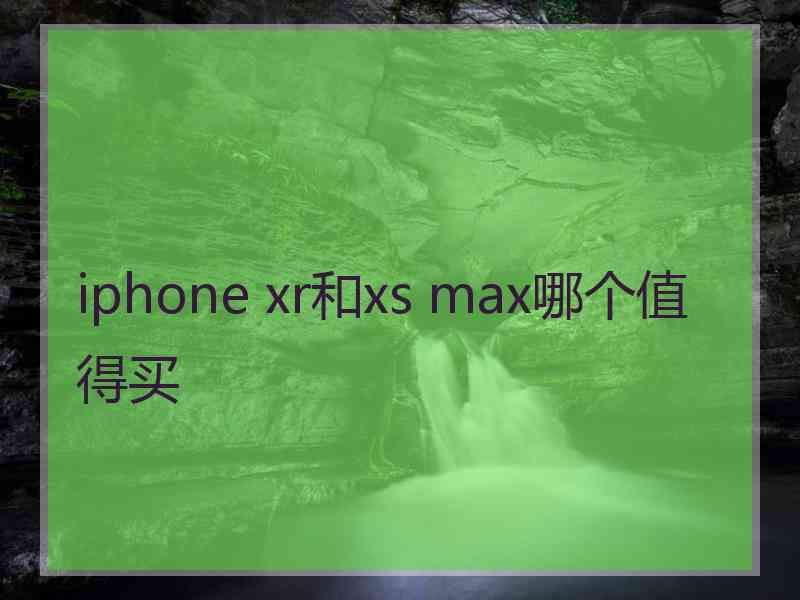 iphone xr和xs max哪个值得买