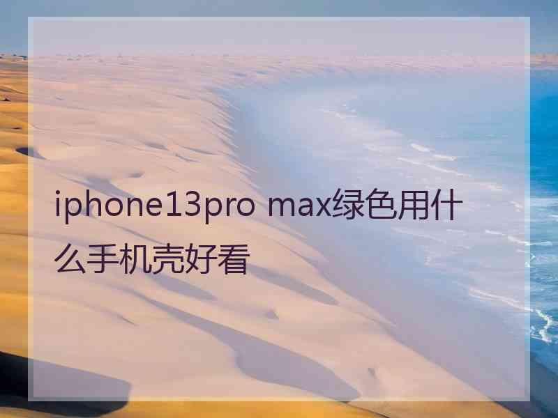 iphone13pro max绿色用什么手机壳好看