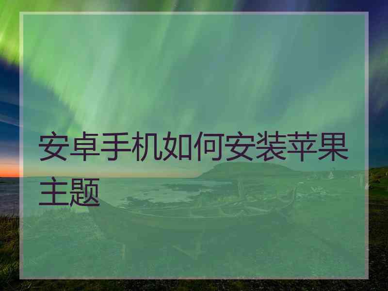 安卓手机如何安装苹果主题