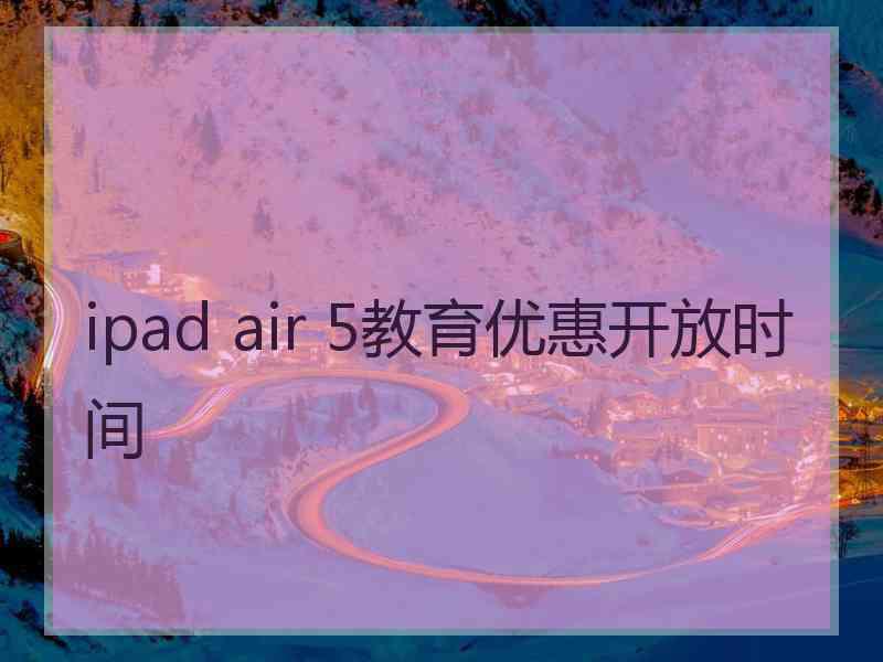 ipad air 5教育优惠开放时间