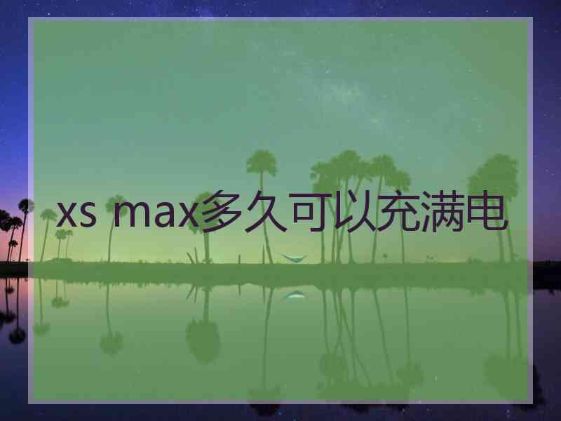 xs max多久可以充满电