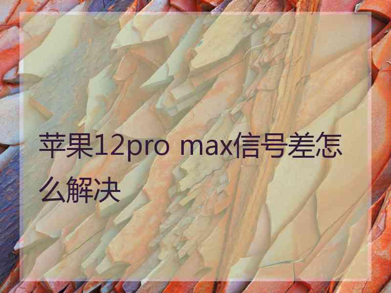 苹果12pro max信号差怎么解决