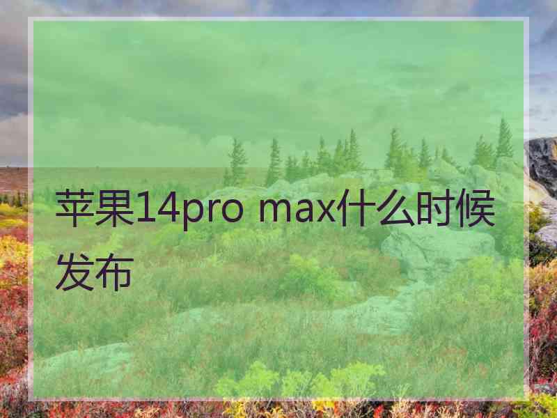 苹果14pro max什么时候发布